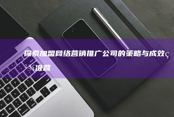 探索加盟网络营销推广公司的策略与成效：精准营销，共赢未来