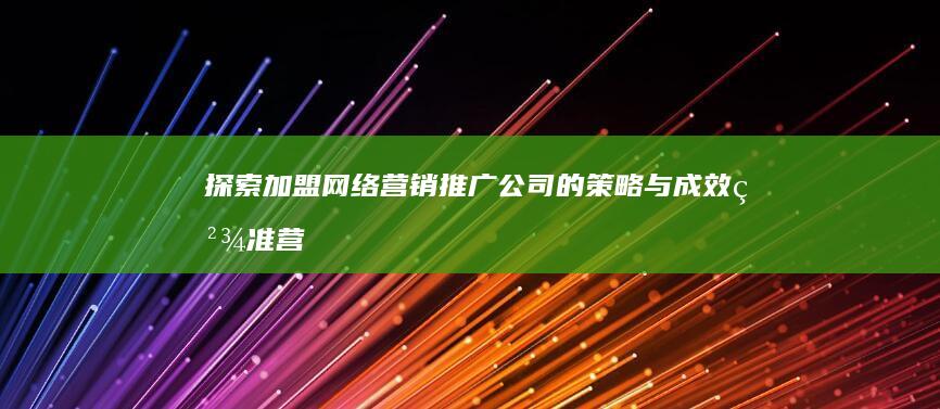 探索加盟网络营销推广公司的策略与成效：精准营销，共赢未来