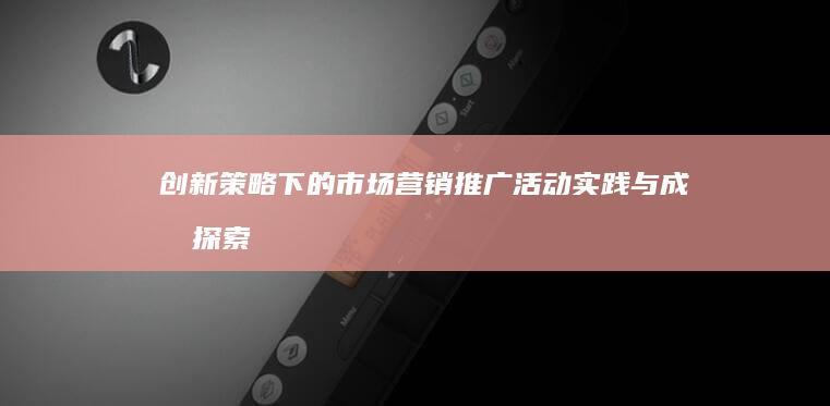 创新策略下的市场营销推广活动实践与成效探索